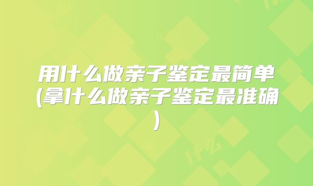 用什么做亲子鉴定最简单(拿什么做亲子鉴定最准确)