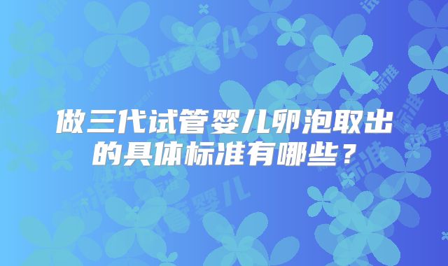 做三代试管婴儿卵泡取出的具体标准有哪些？