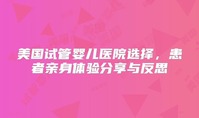 美国试管婴儿医院选择，患者亲身体验分享与反思