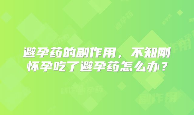 避孕药的副作用，不知刚怀孕吃了避孕药怎么办？