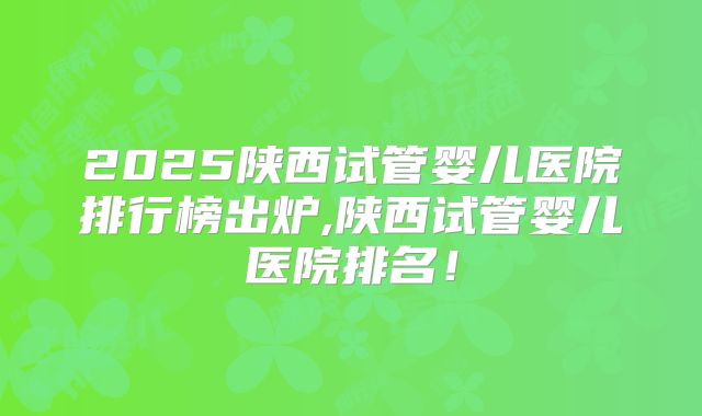 2025陕西试管婴儿医院排行榜出炉,陕西试管婴儿医院排名！
