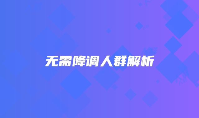 无需降调人群解析