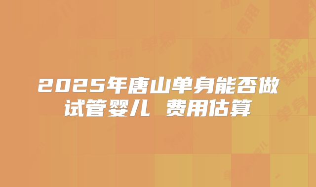 2025年唐山单身能否做试管婴儿 费用估算