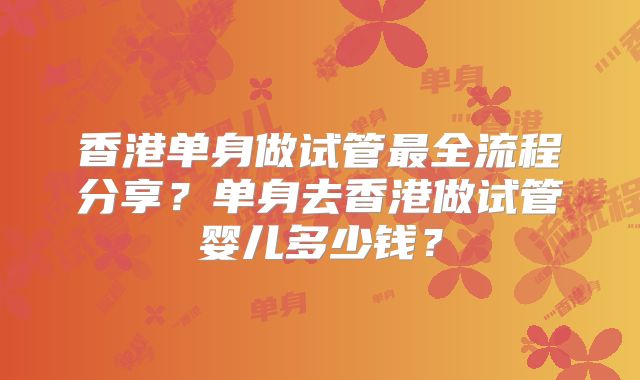 香港单身做试管最全流程分享？单身去香港做试管婴儿多少钱？