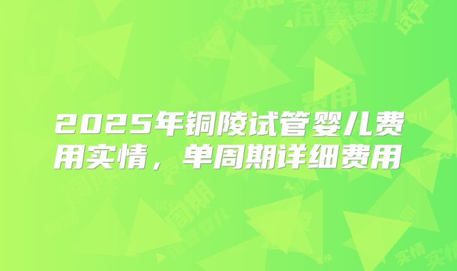 2025年铜陵试管婴儿费用实情，单周期详细费用
