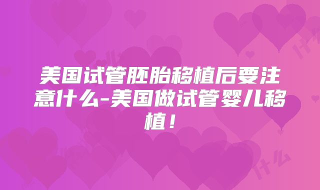 美国试管胚胎移植后要注意什么-美国做试管婴儿移植！
