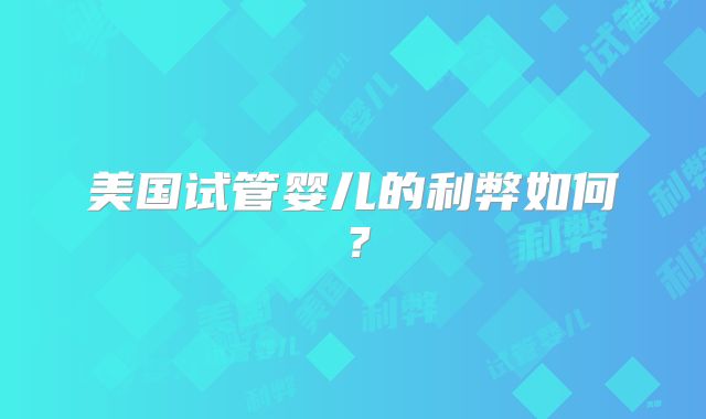 美国试管婴儿的利弊如何？