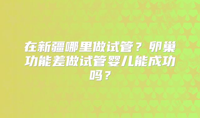 在新疆哪里做试管？卵巢功能差做试管婴儿能成功吗？