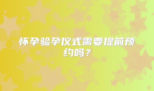 怀孕验孕仪式需要提前预约吗？