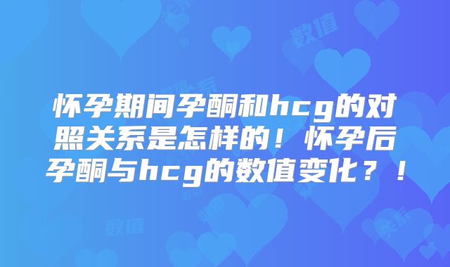 怀孕期间孕酮和hcg的对照关系是怎样的！怀孕后孕酮与hcg的数值变化？！