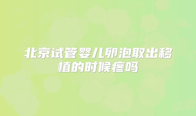 北京试管婴儿卵泡取出移植的时候疼吗