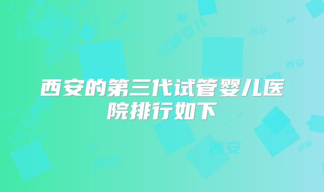 西安的第三代试管婴儿医院排行如下