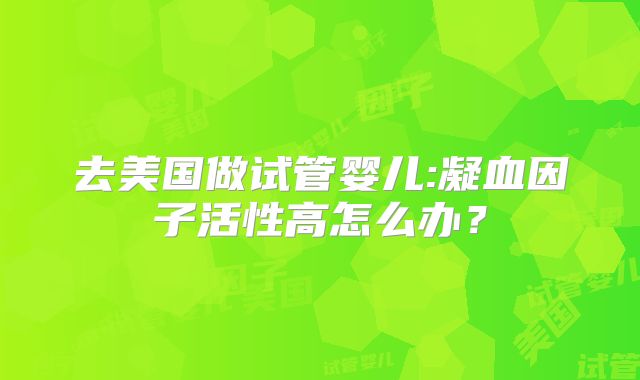 去美国做试管婴儿:凝血因子活性高怎么办？