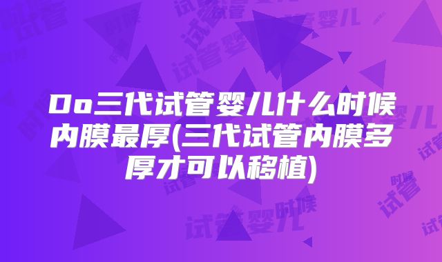 Do三代试管婴儿什么时候内膜最厚(三代试管内膜多厚才可以移植)