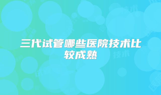 三代试管哪些医院技术比较成熟