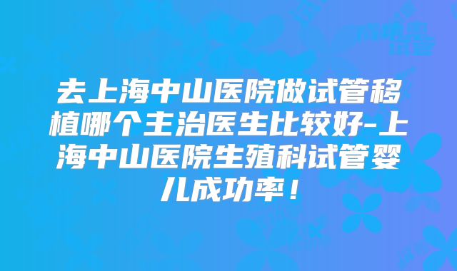 去上海中山医院做试管移植哪个主治医生比较好-上海中山医院生殖科试管婴儿成功率!