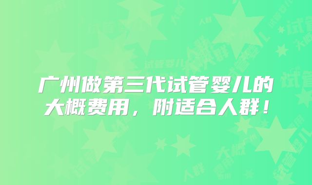 广州做第三代试管婴儿的大概费用，附适合人群！
