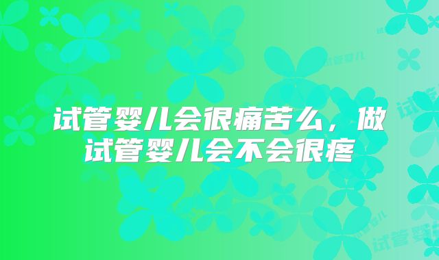试管婴儿会很痛苦么，做试管婴儿会不会很疼