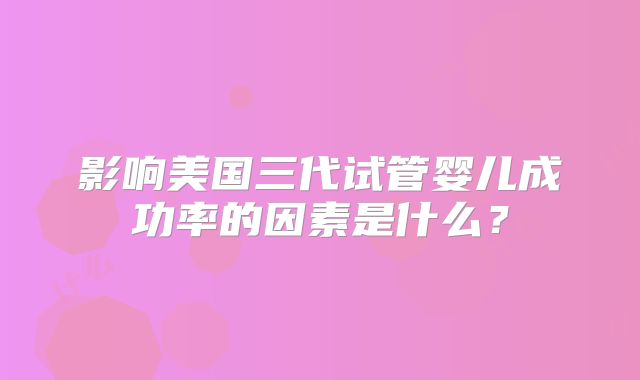 影响美国三代试管婴儿成功率的因素是什么?