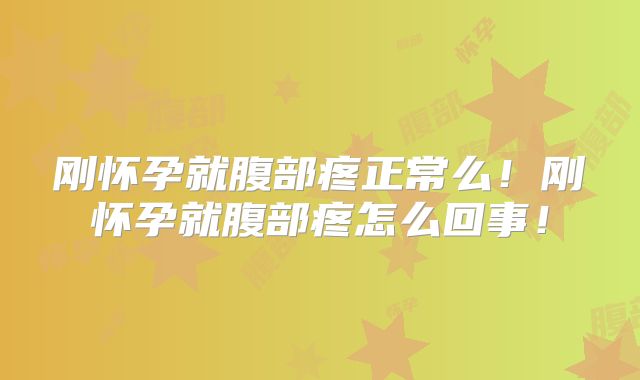 刚怀孕就腹部疼正常么！刚怀孕就腹部疼怎么回事！