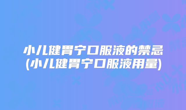 小儿健胃宁口服液的禁忌(小儿健胃宁口服液用量)