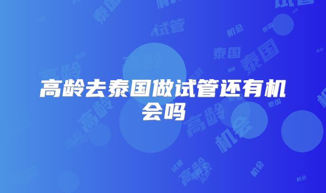 高龄去泰国做试管还有机会吗