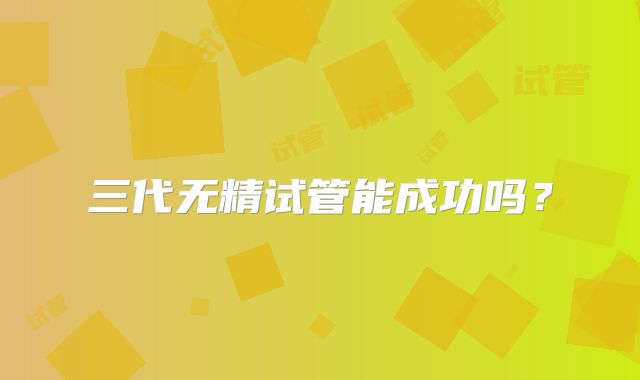 三代无精试管能成功吗?