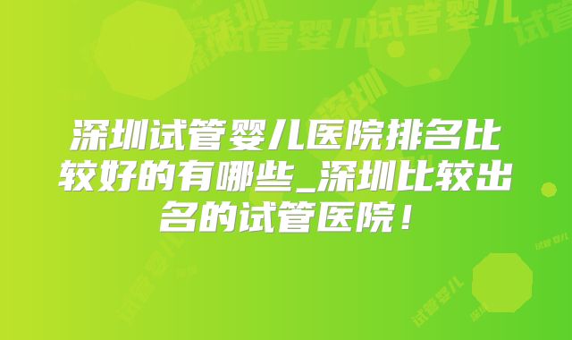 深圳试管婴儿医院排名比较好的有哪些_深圳比较出名的试管医院！