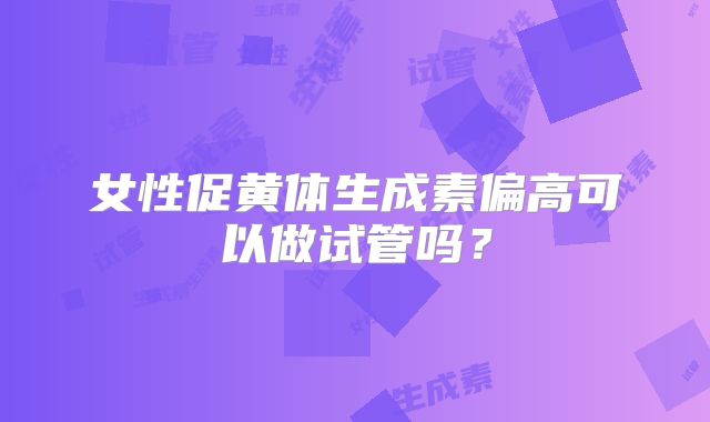 女性促黄体生成素偏高可以做试管吗？