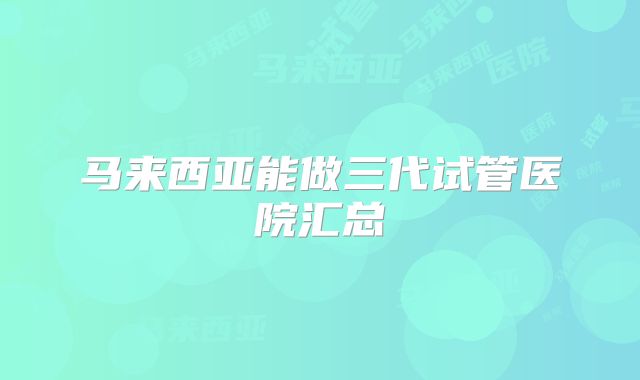 马来西亚能做三代试管医院汇总
