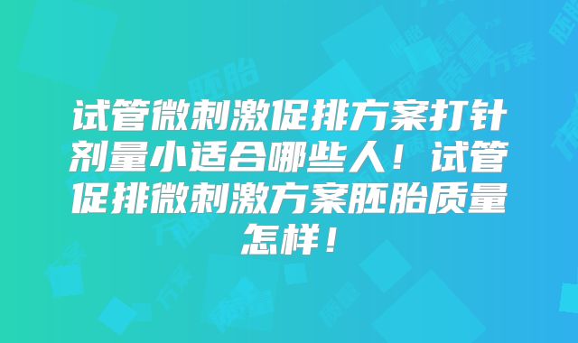 试管微刺激促排方案打针剂量小适合哪些人！试管促排微刺激方案胚胎质量怎样！