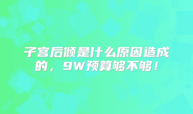 子宫后倾是什么原因造成的，9W预算够不够！