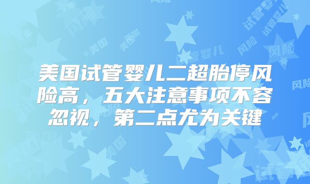 美国试管婴儿二超胎停风险高，五大注意事项不容忽视，第二点尤为关键