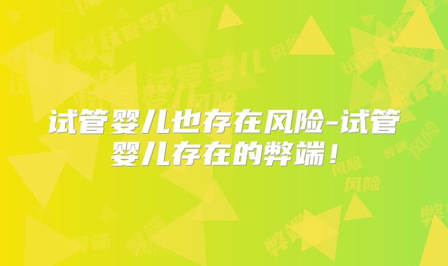 试管婴儿也存在风险-试管婴儿存在的弊端！