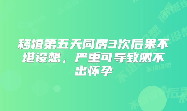 移植第五天同房3次后果不堪设想，严重可导致测不出怀孕