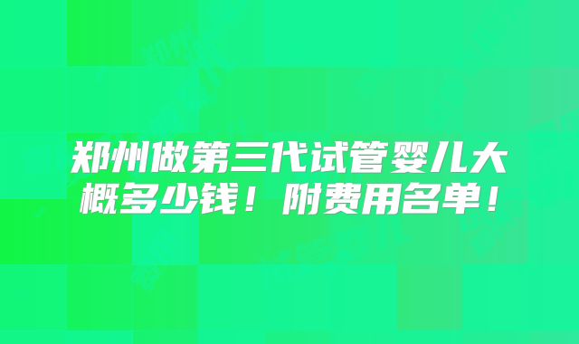 郑州做第三代试管婴儿大概多少钱！附费用名单！