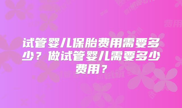 试管婴儿保胎费用需要多少？做试管婴儿需要多少费用？