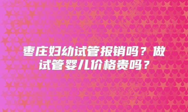 枣庄妇幼试管报销吗？做试管婴儿价格贵吗？