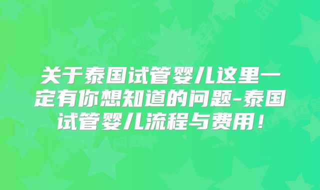 关于泰国试管婴儿这里一定有你想知道的问题-泰国试管婴儿流程与费用!