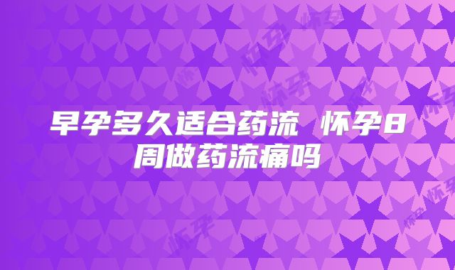 早孕多久适合药流 怀孕8周做药流痛吗