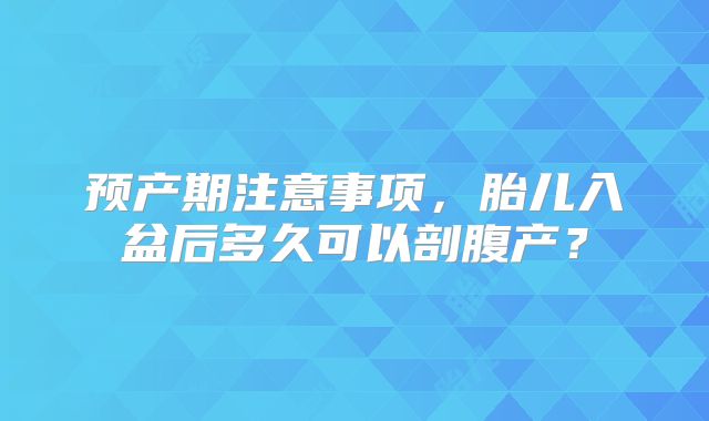 预产期注意事项，胎儿入盆后多久可以剖腹产？