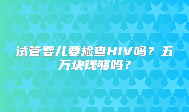 试管婴儿要检查HIV吗？五万块钱够吗？