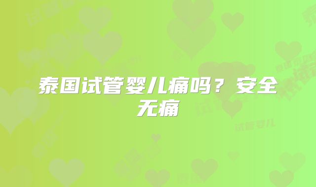 泰国试管婴儿痛吗？安全无痛