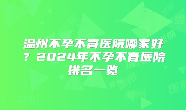 温州不孕不育医院哪家好？2024年不孕不育医院排名一览