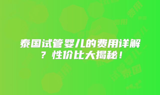 泰国试管婴儿的费用详解？性价比大揭秘！