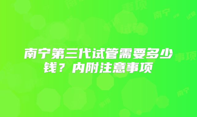 南宁第三代试管需要多少钱？内附注意事项