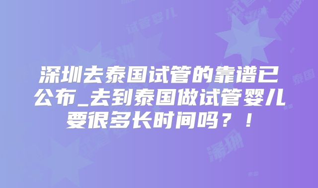 深圳去泰国试管的靠谱已公布_去到泰国做试管婴儿要很多长时间吗？！