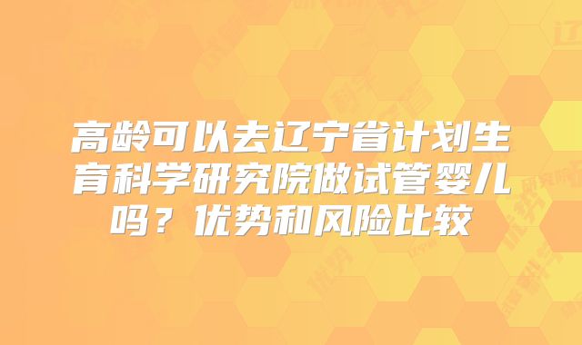 高龄可以去辽宁省计划生育科学研究院做试管婴儿吗？优势和风险比较