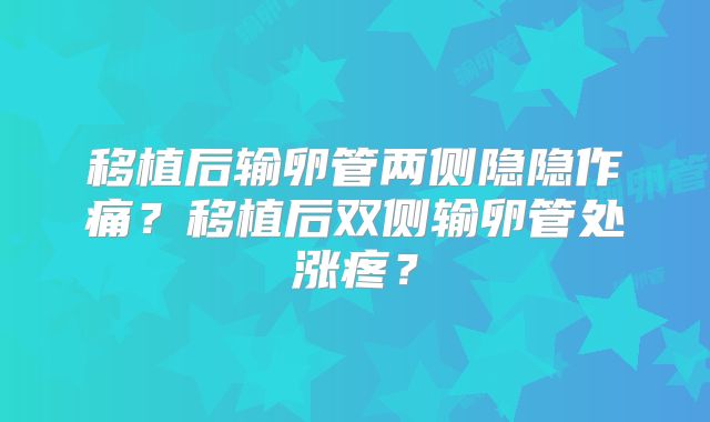 移植后输卵管两侧隐隐作痛？移植后双侧输卵管处涨疼？