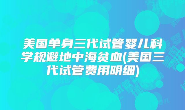 美国单身三代试管婴儿科学规避地中海贫血(美国三代试管费用明细)